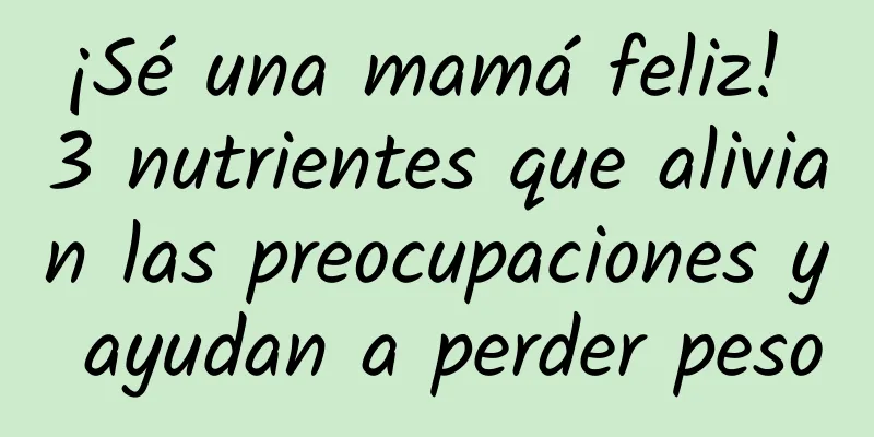 ¡Sé una mamá feliz! 3 nutrientes que alivian las preocupaciones y ayudan a perder peso