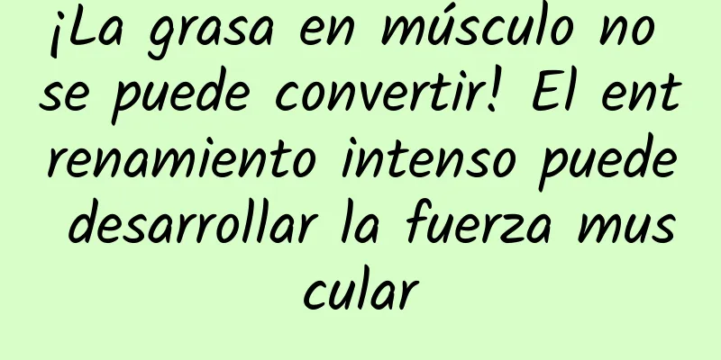 ¡La grasa en músculo no se puede convertir! El entrenamiento intenso puede desarrollar la fuerza muscular
