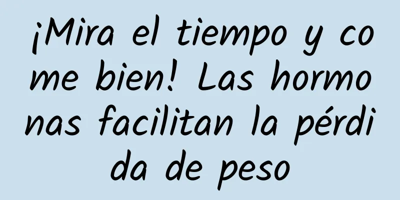 ¡Mira el tiempo y come bien! Las hormonas facilitan la pérdida de peso
