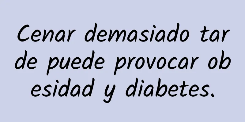 Cenar demasiado tarde puede provocar obesidad y diabetes.