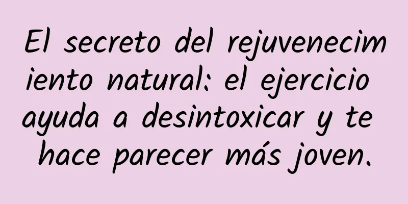 El secreto del rejuvenecimiento natural: el ejercicio ayuda a desintoxicar y te hace parecer más joven.