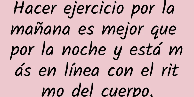 Hacer ejercicio por la mañana es mejor que por la noche y está más en línea con el ritmo del cuerpo.