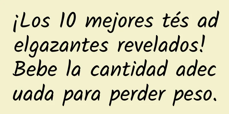 ¡Los 10 mejores tés adelgazantes revelados! Bebe la cantidad adecuada para perder peso.