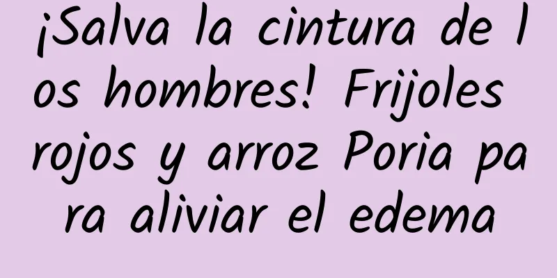 ¡Salva la cintura de los hombres! Frijoles rojos y arroz Poria para aliviar el edema