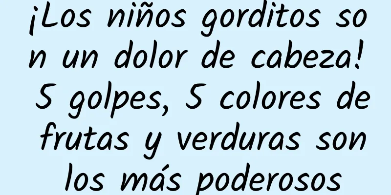 ¡Los niños gorditos son un dolor de cabeza! 5 golpes, 5 colores de frutas y verduras son los más poderosos