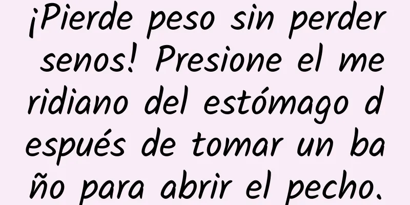 ¡Pierde peso sin perder senos! Presione el meridiano del estómago después de tomar un baño para abrir el pecho.