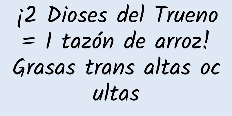 ¡2 Dioses del Trueno = 1 tazón de arroz! Grasas trans altas ocultas