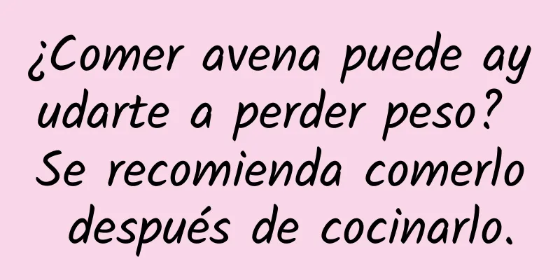 ¿Comer avena puede ayudarte a perder peso? Se recomienda comerlo después de cocinarlo.