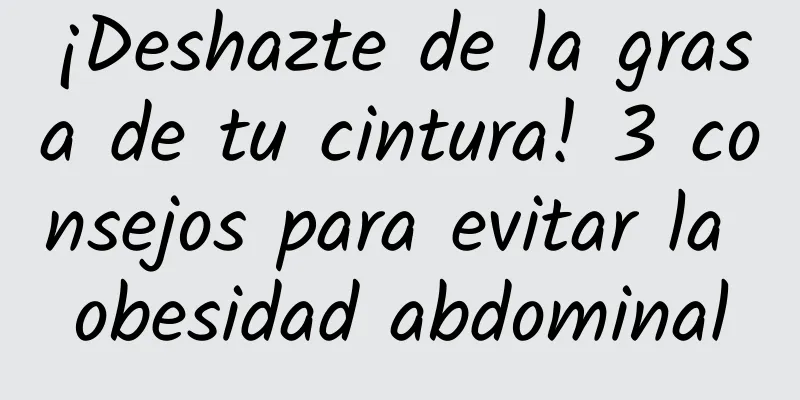 ¡Deshazte de la grasa de tu cintura! 3 consejos para evitar la obesidad abdominal