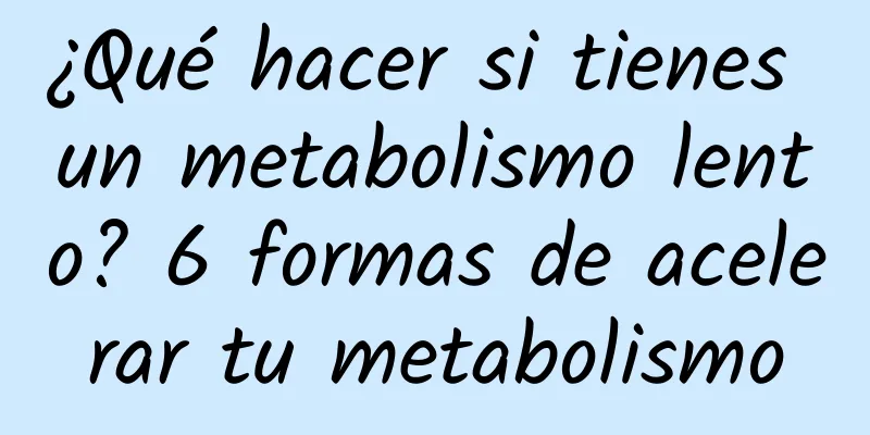 ¿Qué hacer si tienes un metabolismo lento? 6 formas de acelerar tu metabolismo