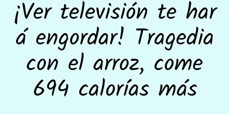 ¡Ver televisión te hará engordar! Tragedia con el arroz, come 694 calorías más