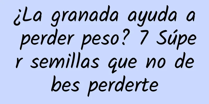 ¿La granada ayuda a perder peso? 7 Súper semillas que no debes perderte