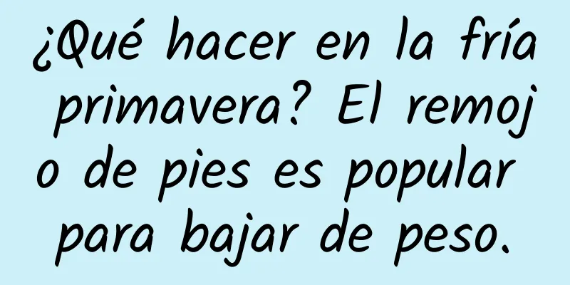¿Qué hacer en la fría primavera? El remojo de pies es popular para bajar de peso.