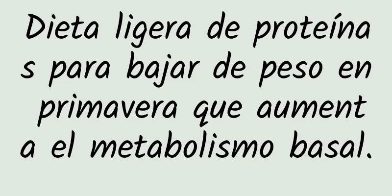 Dieta ligera de proteínas para bajar de peso en primavera que aumenta el metabolismo basal.