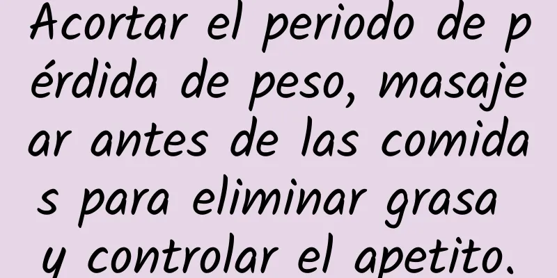 Acortar el periodo de pérdida de peso, masajear antes de las comidas para eliminar grasa y controlar el apetito.