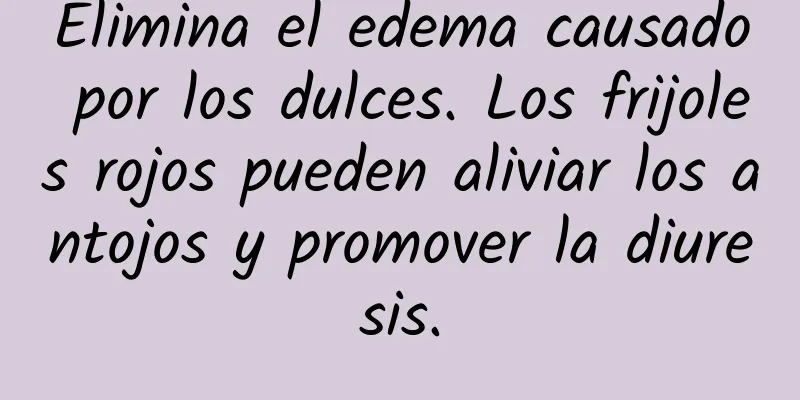 Elimina el edema causado por los dulces. Los frijoles rojos pueden aliviar los antojos y promover la diuresis.