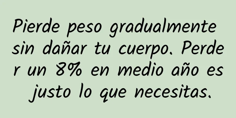 Pierde peso gradualmente sin dañar tu cuerpo. Perder un 8% en medio año es justo lo que necesitas.