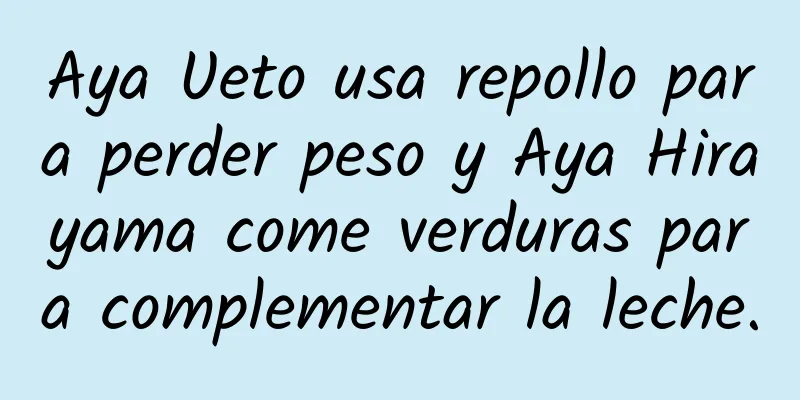Aya Ueto usa repollo para perder peso y Aya Hirayama come verduras para complementar la leche.