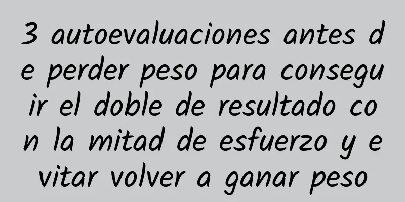 3 autoevaluaciones antes de perder peso para conseguir el doble de resultado con la mitad de esfuerzo y evitar volver a ganar peso