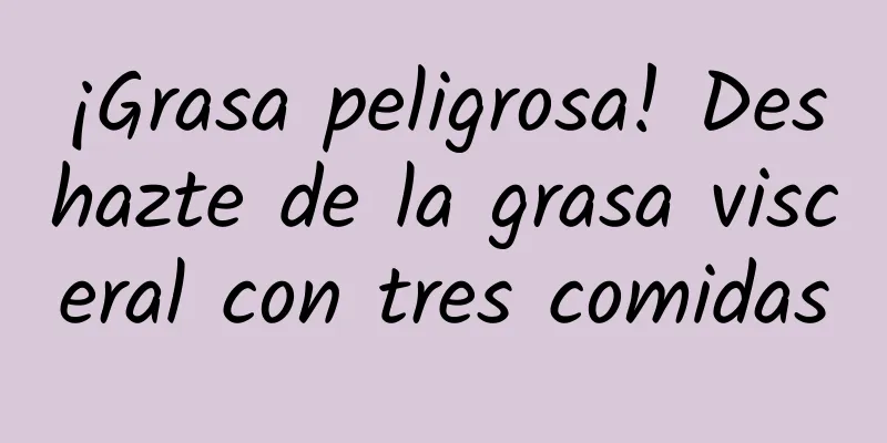 ¡Grasa peligrosa! Deshazte de la grasa visceral con tres comidas