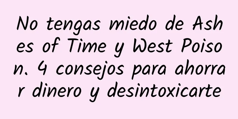 No tengas miedo de Ashes of Time y West Poison. 4 consejos para ahorrar dinero y desintoxicarte