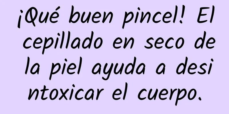 ¡Qué buen pincel! El cepillado en seco de la piel ayuda a desintoxicar el cuerpo.