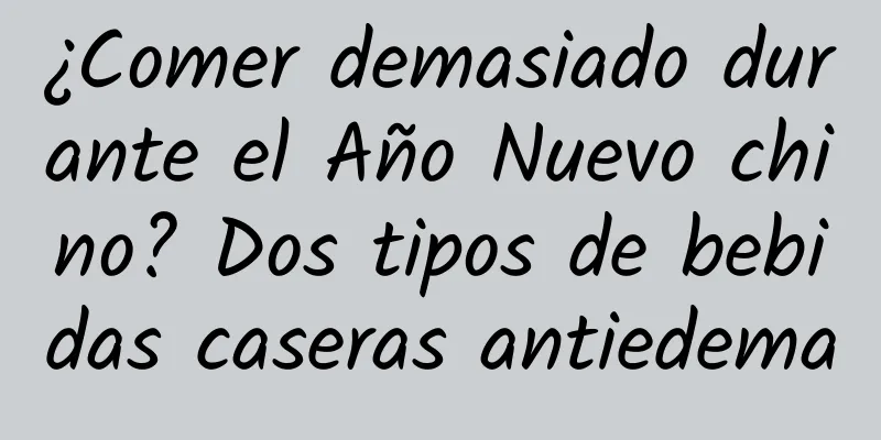 ¿Comer demasiado durante el Año Nuevo chino? Dos tipos de bebidas caseras antiedema