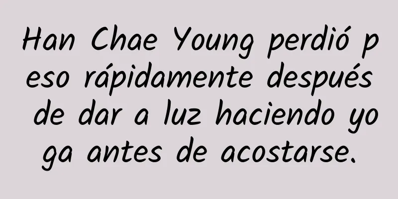 Han Chae Young perdió peso rápidamente después de dar a luz haciendo yoga antes de acostarse.