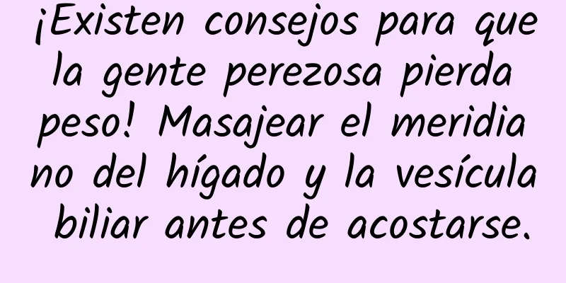 ¡Existen consejos para que la gente perezosa pierda peso! Masajear el meridiano del hígado y la vesícula biliar antes de acostarse.