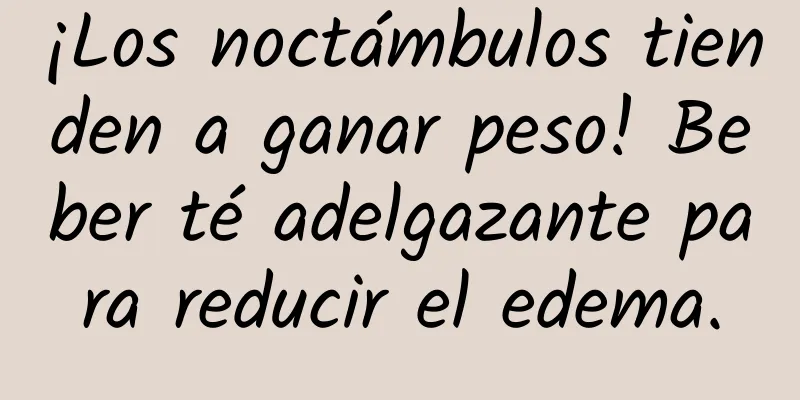 ¡Los noctámbulos tienden a ganar peso! Beber té adelgazante para reducir el edema.