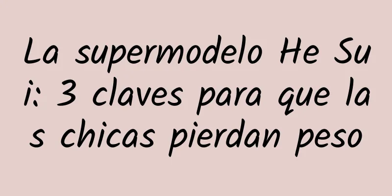 La supermodelo He Sui: 3 claves para que las chicas pierdan peso