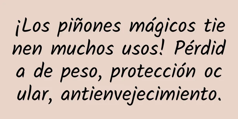 ¡Los piñones mágicos tienen muchos usos! Pérdida de peso, protección ocular, antienvejecimiento.