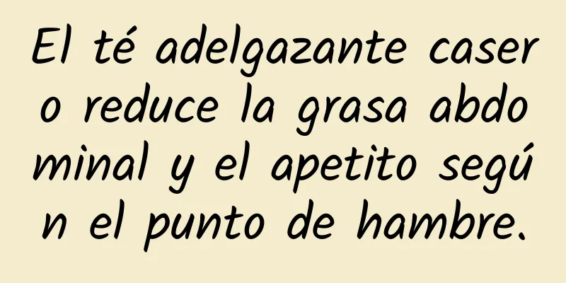 El té adelgazante casero reduce la grasa abdominal y el apetito según el punto de hambre.