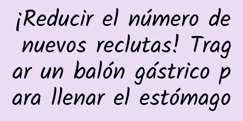 ¡Reducir el número de nuevos reclutas! Tragar un balón gástrico para llenar el estómago