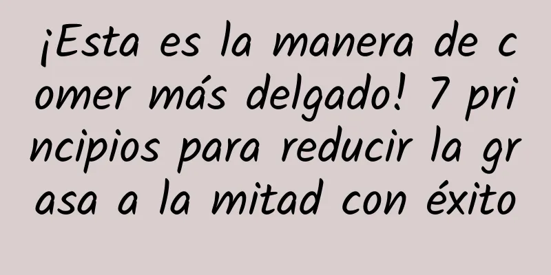 ¡Esta es la manera de comer más delgado! 7 principios para reducir la grasa a la mitad con éxito