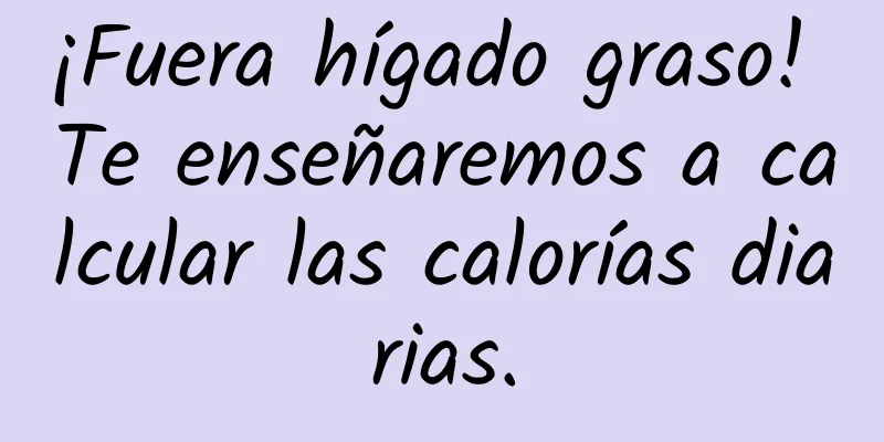 ¡Fuera hígado graso! Te enseñaremos a calcular las calorías diarias.