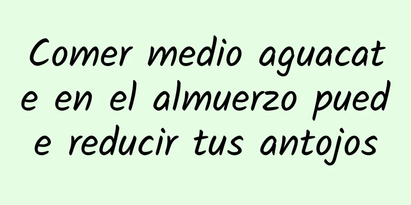 Comer medio aguacate en el almuerzo puede reducir tus antojos