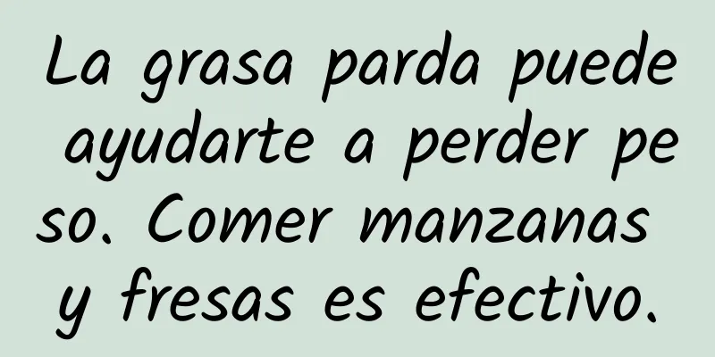La grasa parda puede ayudarte a perder peso. Comer manzanas y fresas es efectivo.