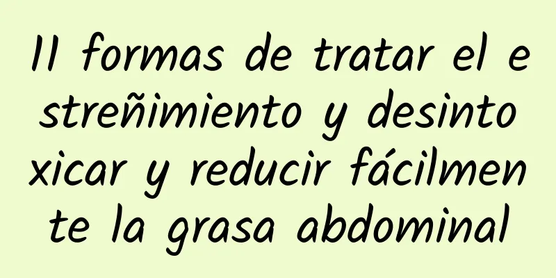 11 formas de tratar el estreñimiento y desintoxicar y reducir fácilmente la grasa abdominal