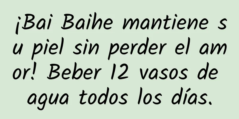 ¡Bai Baihe mantiene su piel sin perder el amor! Beber 12 vasos de agua todos los días.