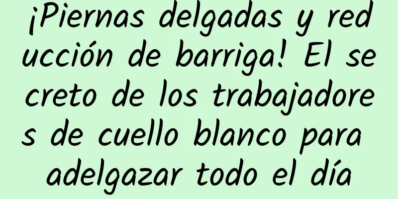 ¡Piernas delgadas y reducción de barriga! El secreto de los trabajadores de cuello blanco para adelgazar todo el día
