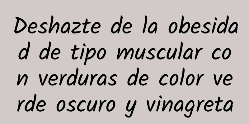 Deshazte de la obesidad de tipo muscular con verduras de color verde oscuro y vinagreta