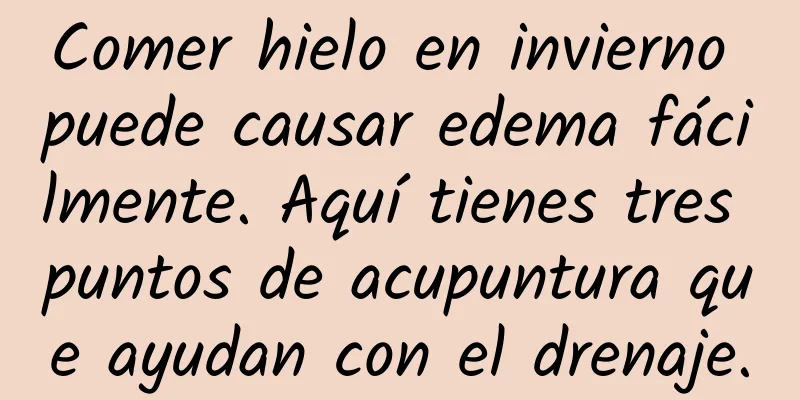 Comer hielo en invierno puede causar edema fácilmente. Aquí tienes tres puntos de acupuntura que ayudan con el drenaje.