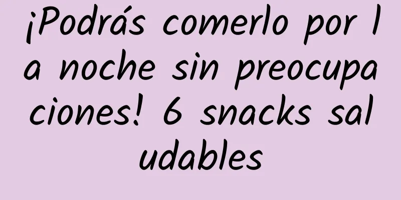 ¡Podrás comerlo por la noche sin preocupaciones! 6 snacks saludables