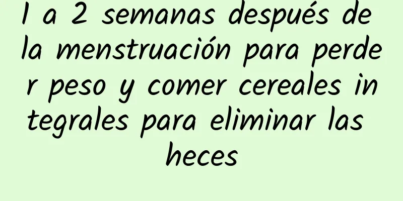 1 a 2 semanas después de la menstruación para perder peso y comer cereales integrales para eliminar las heces