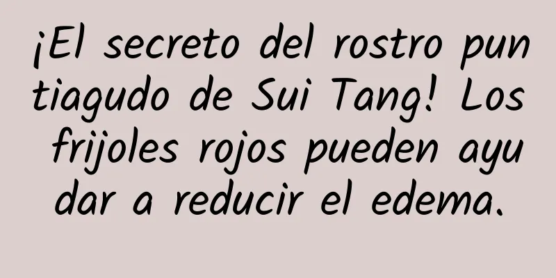 ¡El secreto del rostro puntiagudo de Sui Tang! Los frijoles rojos pueden ayudar a reducir el edema.