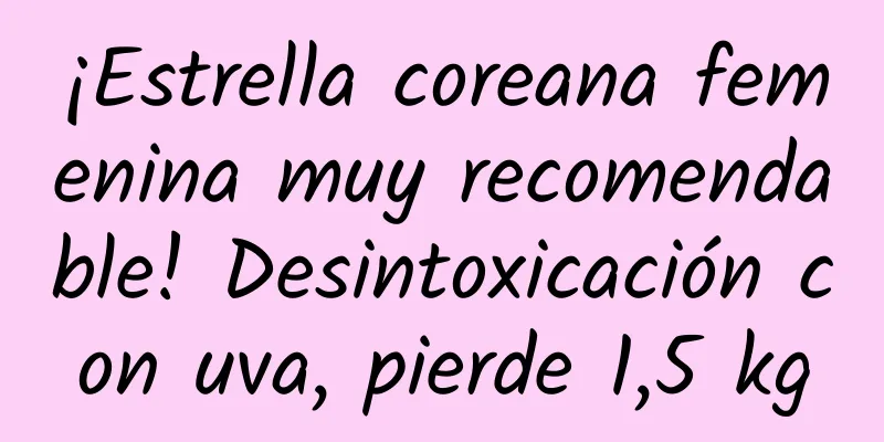 ¡Estrella coreana femenina muy recomendable! Desintoxicación con uva, pierde 1,5 kg