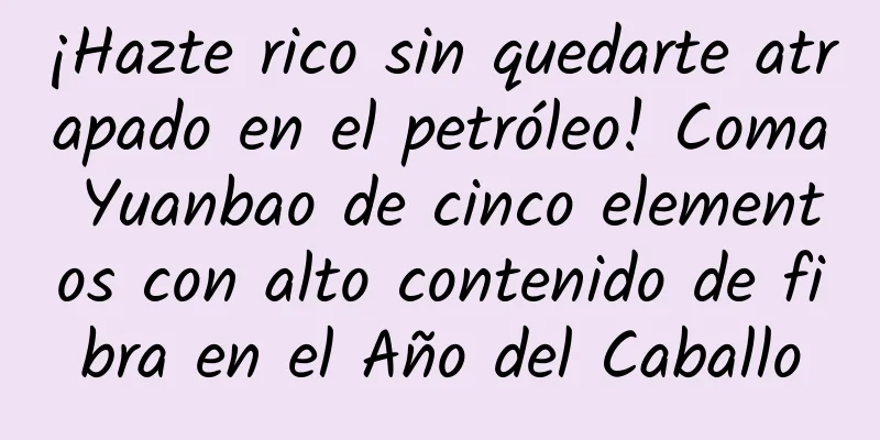 ¡Hazte rico sin quedarte atrapado en el petróleo! Coma Yuanbao de cinco elementos con alto contenido de fibra en el Año del Caballo