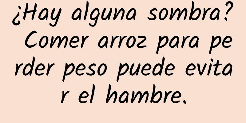 ¿Hay alguna sombra? Comer arroz para perder peso puede evitar el hambre.