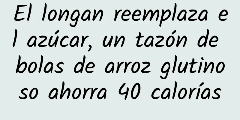 El longan reemplaza el azúcar, un tazón de bolas de arroz glutinoso ahorra 40 calorías